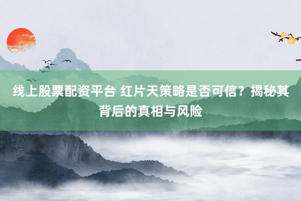 线上股票配资平台 红片天策略是否可信？揭秘其背后的真相与风险
