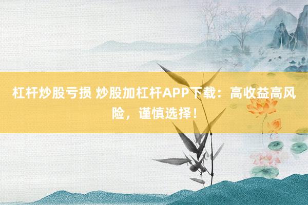 杠杆炒股亏损 炒股加杠杆APP下载：高收益高风险，谨慎选择！