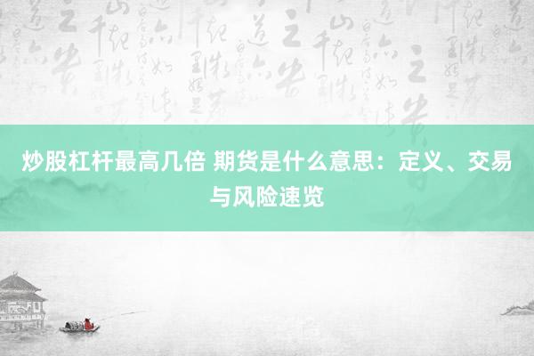 炒股杠杆最高几倍 期货是什么意思：定义、交易与风险速览