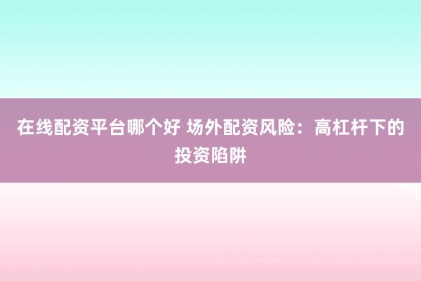 在线配资平台哪个好 场外配资风险：高杠杆下的投资陷阱