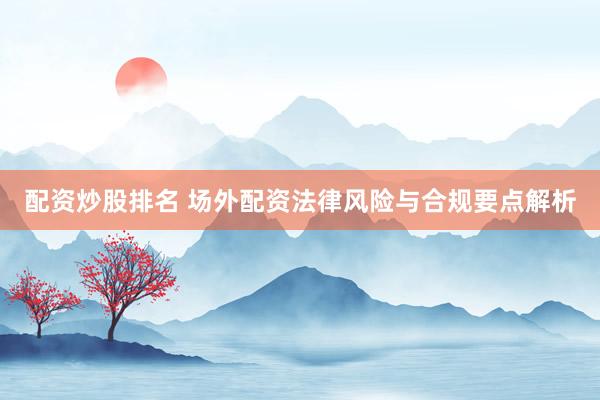 配资炒股排名 场外配资法律风险与合规要点解析