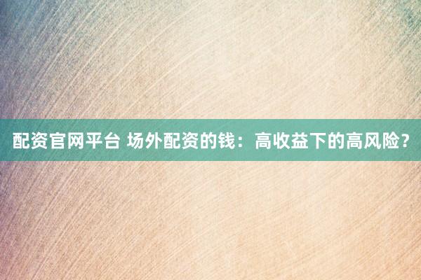 配资官网平台 场外配资的钱：高收益下的高风险？