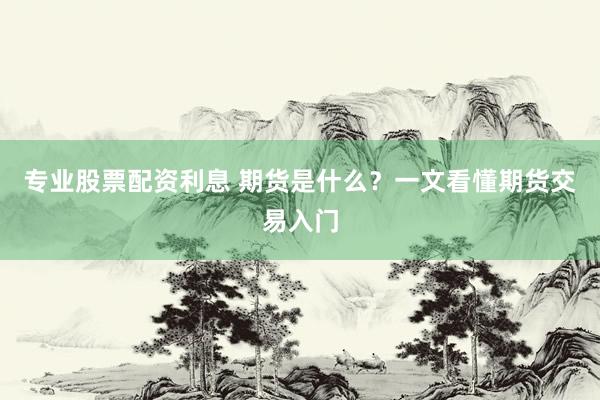 专业股票配资利息 期货是什么？一文看懂期货交易入门