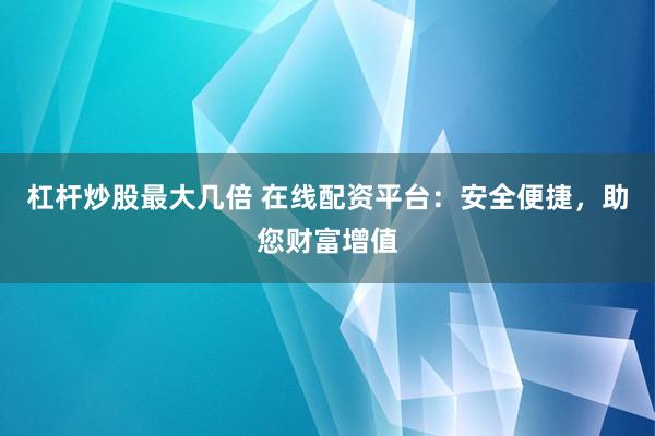 杠杆炒股最大几倍 在线配资平台：安全便捷，助您财富增值