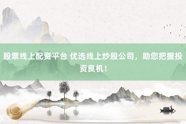 股票线上配资平台 优选线上炒股公司，助您把握投资良机！