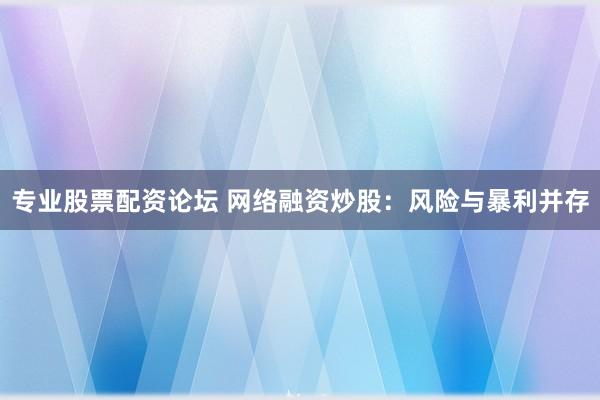 专业股票配资论坛 网络融资炒股：风险与暴利并存