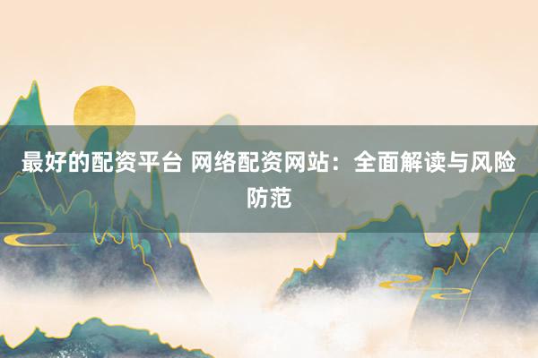 最好的配资平台 网络配资网站：全面解读与风险防范
