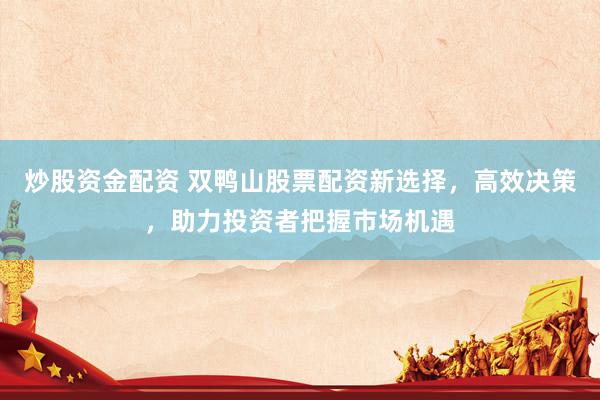 炒股资金配资 双鸭山股票配资新选择，高效决策，助力投资者把握市场机遇