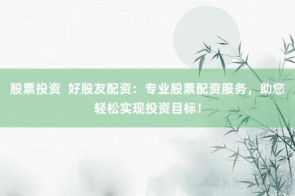 股票投资  好股友配资：专业股票配资服务，助您轻松实现投资目标！