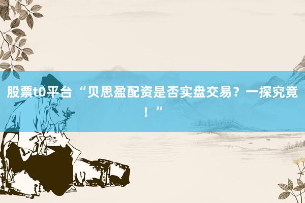 股票t0平台 “贝思盈配资是否实盘交易？一探究竟！”