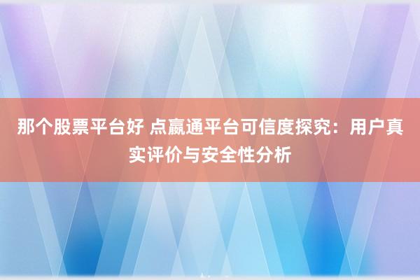 那个股票平台好 点嬴通平台可信度探究：用户真实评价与安全性分析