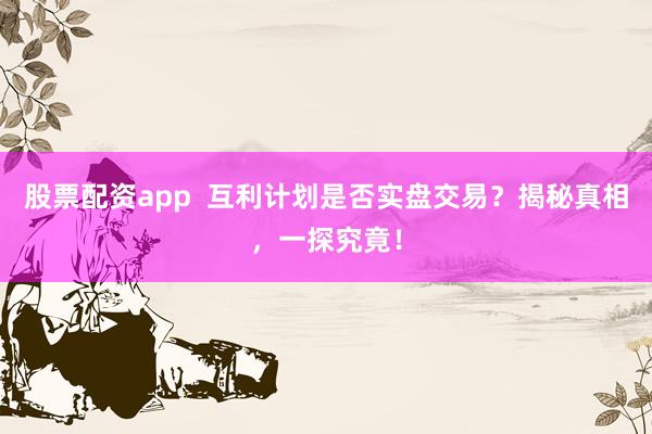 股票配资app  互利计划是否实盘交易？揭秘真相，一探究竟！