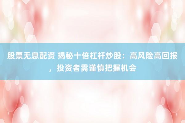 股票无息配资 揭秘十倍杠杆炒股：高风险高回报，投资者需谨慎把握机会
