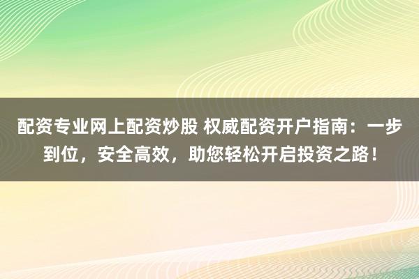 配资专业网上配资炒股 权威配资开户指南：一步到位，安全高效，助您轻松开启投资之路！