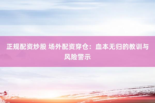 正规配资炒股 场外配资穿仓：血本无归的教训与风险警示