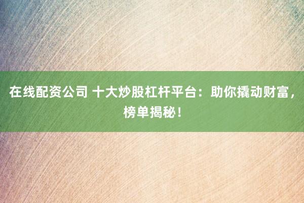 在线配资公司 十大炒股杠杆平台：助你撬动财富，榜单揭秘！