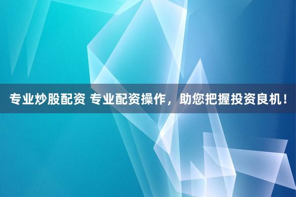 专业炒股配资 专业配资操作，助您把握投资良机！