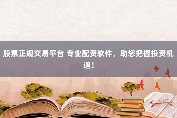 股票正规交易平台 专业配资软件，助您把握投资机遇！