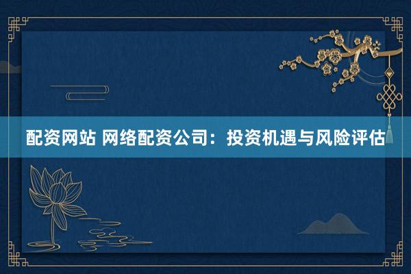 配资网站 网络配资公司：投资机遇与风险评估