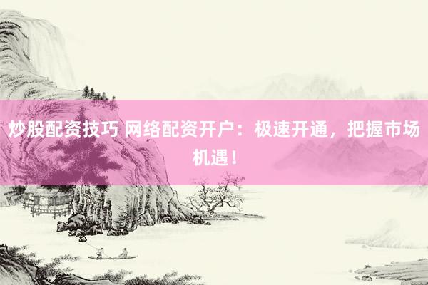 炒股配资技巧 网络配资开户：极速开通，把握市场机遇！