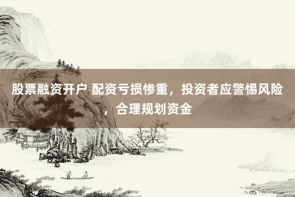 股票融资开户 配资亏损惨重，投资者应警惕风险，合理规划资金