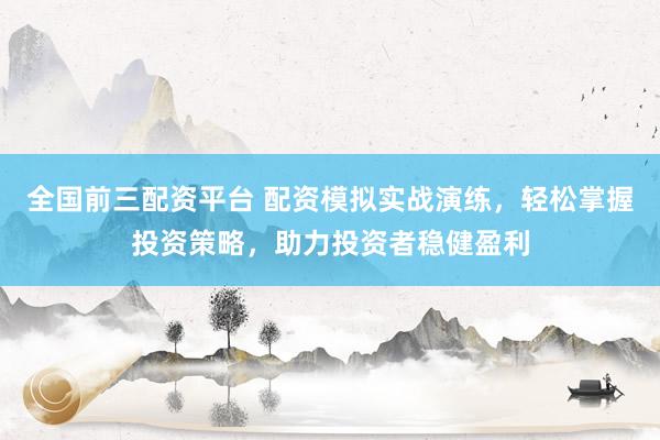 全国前三配资平台 配资模拟实战演练，轻松掌握投资策略，助力投资者稳健盈利