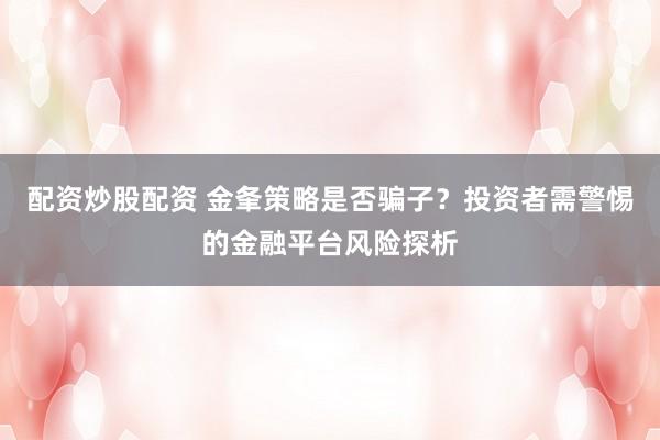 配资炒股配资 金夆策略是否骗子？投资者需警惕的金融平台风险探析