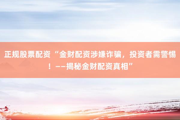 正规股票配资 “金财配资涉嫌诈骗，投资者需警惕！——揭秘金财配资真相”