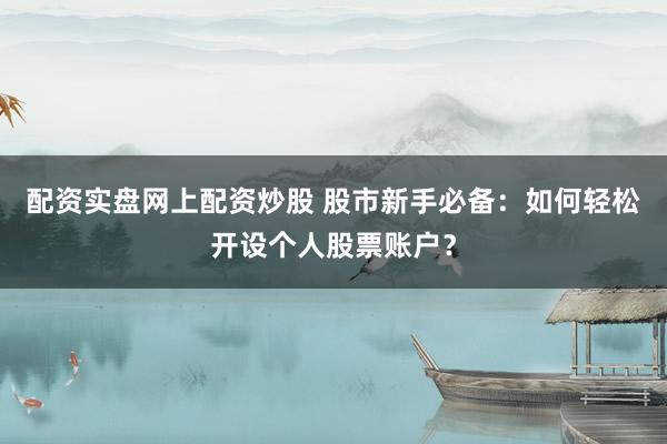 配资实盘网上配资炒股 股市新手必备：如何轻松开设个人股票账户？