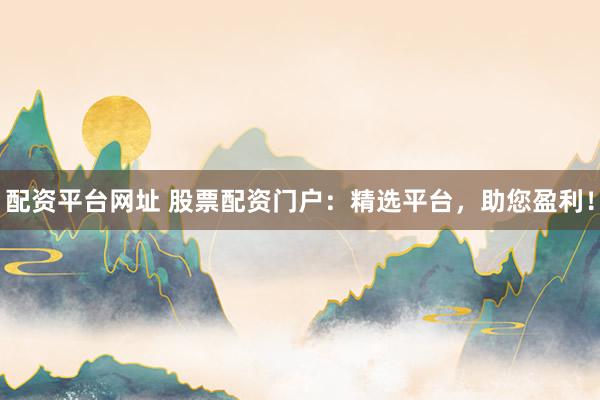 配资平台网址 股票配资门户：精选平台，助您盈利！