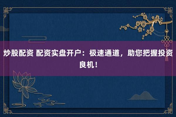 炒股配资 配资实盘开户：极速通道，助您把握投资良机！
