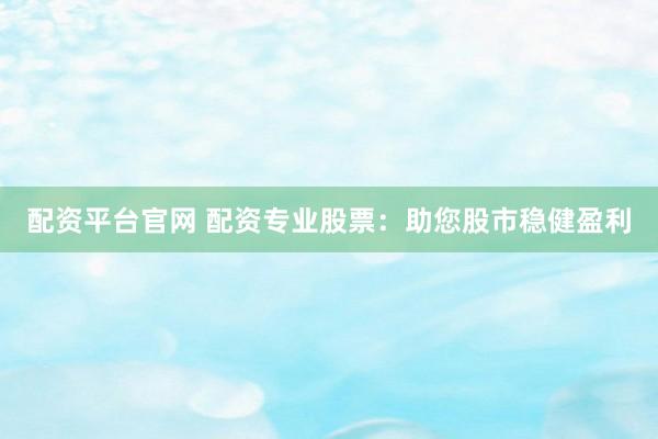 配资平台官网 配资专业股票：助您股市稳健盈利