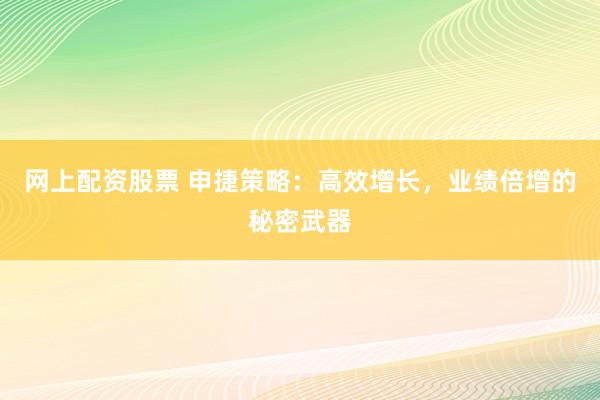 网上配资股票 申捷策略：高效增长，业绩倍增的秘密武器