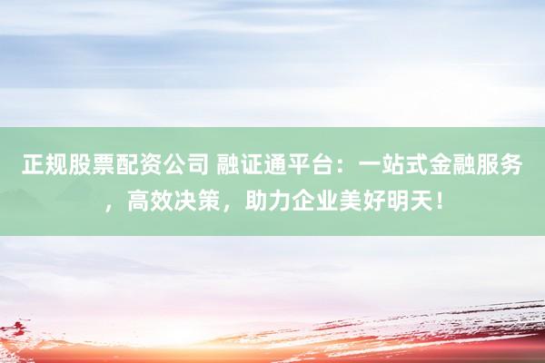 正规股票配资公司 融证通平台：一站式金融服务，高效决策，助力企业美好明天！