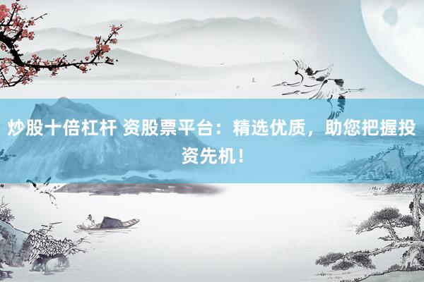 炒股十倍杠杆 资股票平台：精选优质，助您把握投资先机！