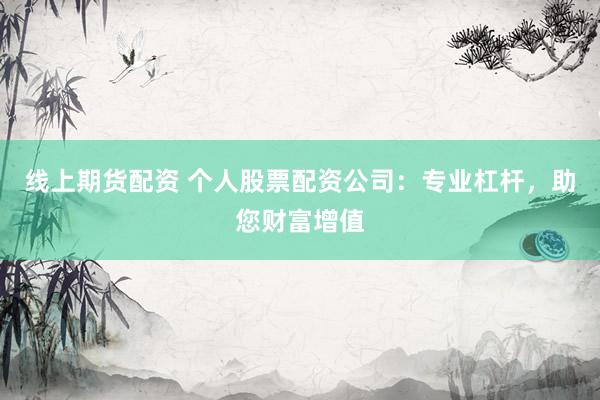 线上期货配资 个人股票配资公司：专业杠杆，助您财富增值