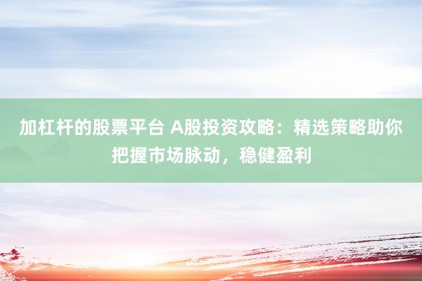 加杠杆的股票平台 A股投资攻略：精选策略助你把握市场脉动，稳健盈利