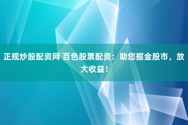 正规炒股配资网 百色股票配资：助您掘金股市，放大收益！
