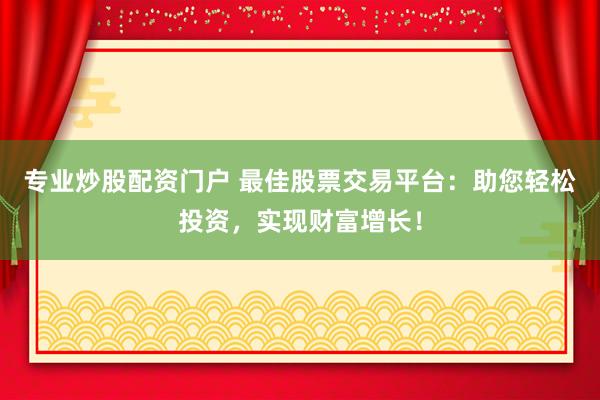 专业炒股配资门户 最佳股票交易平台：助您轻松投资，实现财富增长！