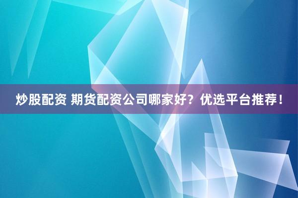 炒股配资 期货配资公司哪家好？优选平台推荐！