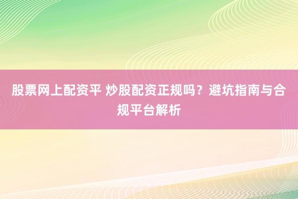 股票网上配资平 炒股配资正规吗？避坑指南与合规平台解析