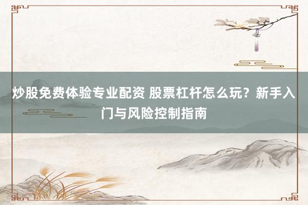 炒股免费体验专业配资 股票杠杆怎么玩？新手入门与风险控制指南