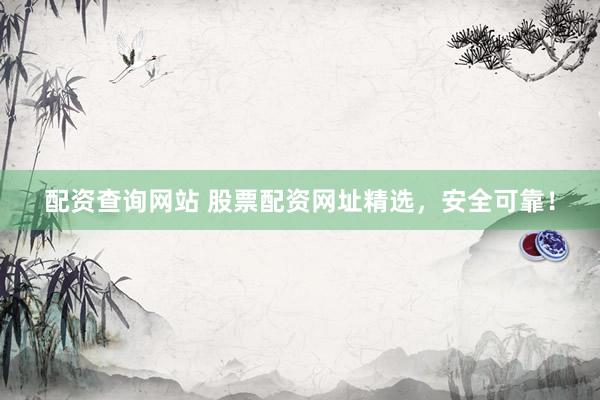配资查询网站 股票配资网址精选，安全可靠！