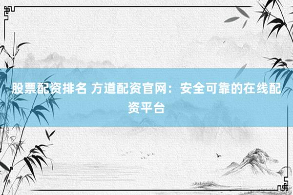 股票配资排名 方道配资官网：安全可靠的在线配资平台