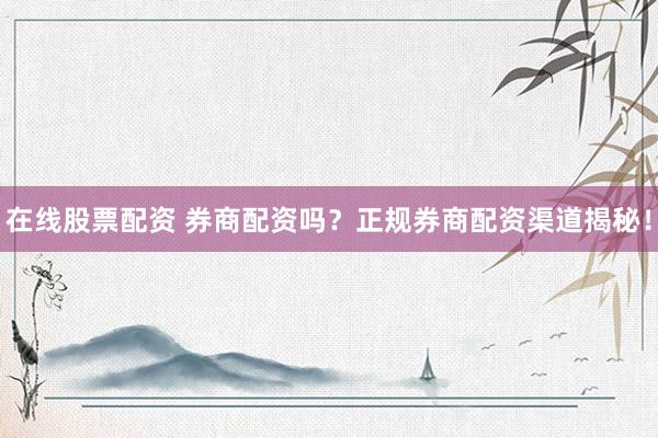 在线股票配资 券商配资吗？正规券商配资渠道揭秘！