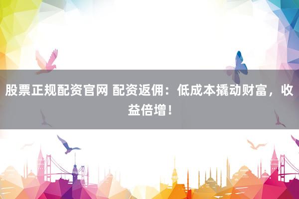 股票正规配资官网 配资返佣：低成本撬动财富，收益倍增！