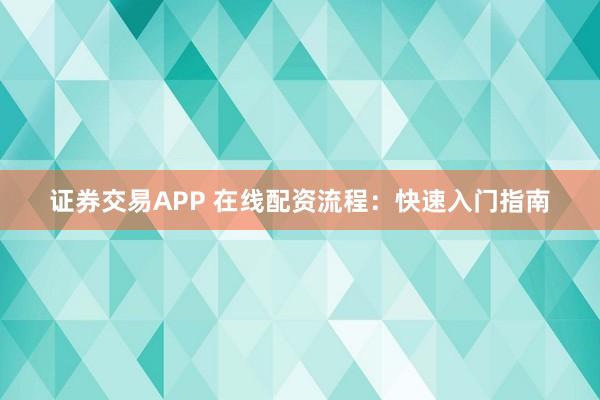 证券交易APP 在线配资流程：快速入门指南