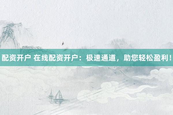 配资开户 在线配资开户：极速通道，助您轻松盈利！