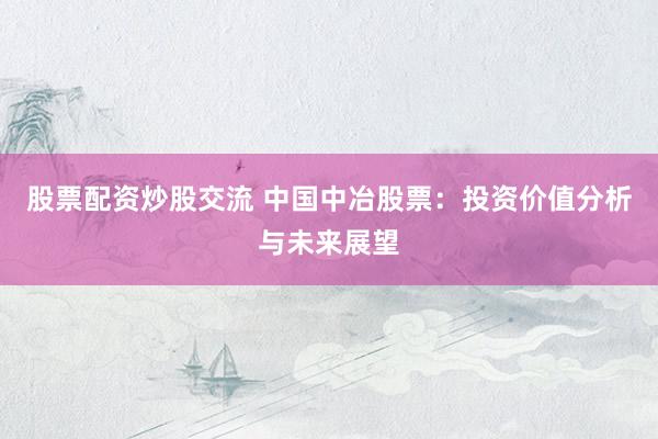 股票配资炒股交流 中国中冶股票：投资价值分析与未来展望
