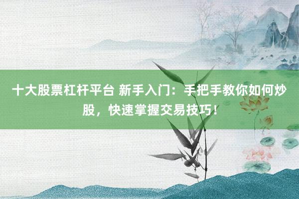 十大股票杠杆平台 新手入门：手把手教你如何炒股，快速掌握交易技巧！